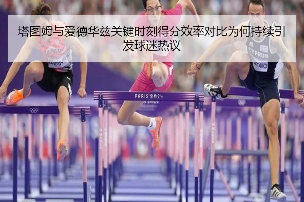 塔图姆与爱德华兹关键时刻得分效率对比为何持续引发球迷热议