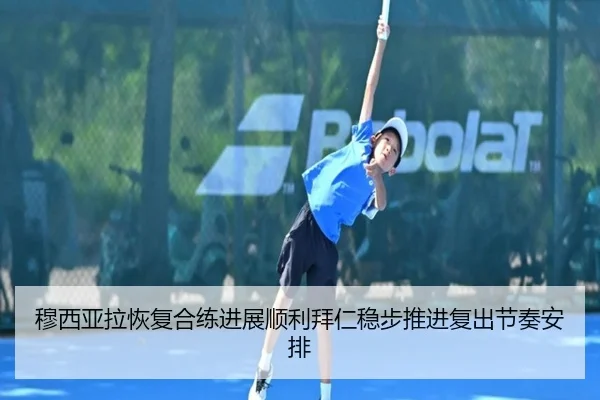 穆西亚拉恢复合练进展顺利拜仁稳步推进复出节奏安排