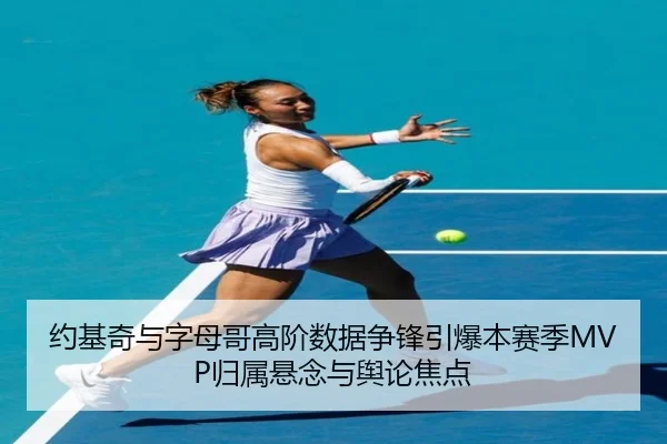 约基奇与字母哥高阶数据争锋引爆本赛季MVP归属悬念与舆论焦点