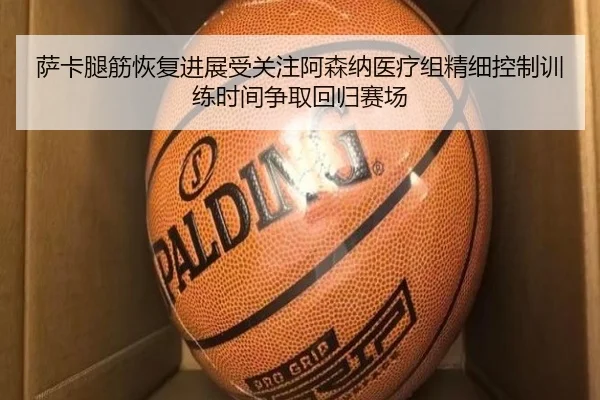 萨卡腿筋恢复进展受关注阿森纳医疗组精细控制训练时间争取回归赛场